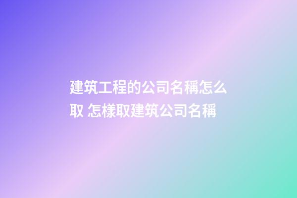 建筑工程的公司名稱怎么取 怎樣取建筑公司名稱
